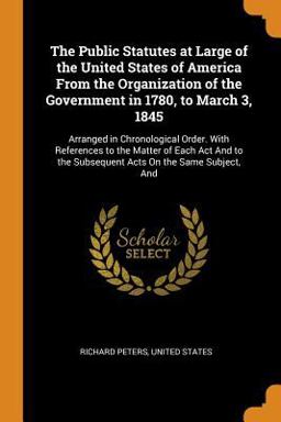 The Public Statutes at Large of the United States of America from the Organization of the Government in 1780, to March 3 1845