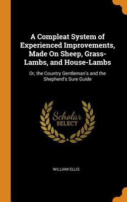 A Compleat System of Experienced Improvements, Made on Sheep, Grass-Lambs, and House-Lambs