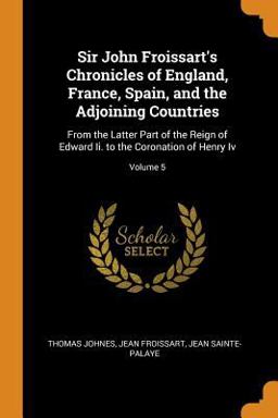 Sir John Froissart's Chronicles of England, France, Spain, and the Adjoining Countries