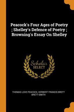 Peacock's Four Ages of Poetry; Shelley's Defence of Poetry; Browning's Essay on Shelley Peacock's Four Ages of Poetry; Shelley's Defence of Poetry; Browning's Essay on Shelley