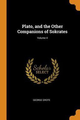 Plato, and the Other Companions of Sokrates; Volume 4