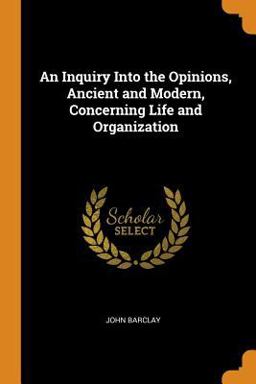 An Inquiry into the Opinions, Ancient and Modern, Concerning Life and Organization