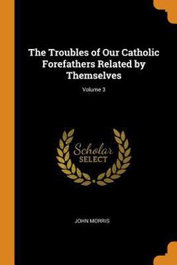 The Troubles of Our Catholic Forefathers Related by Themselves; Volume 3 The Troubles of Our Catholic Forefathers Related by Themselves; Volume 3
