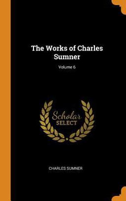 The Works of Charles Sumner; Volume 6 The Works of Charles Sumner; Volume 6