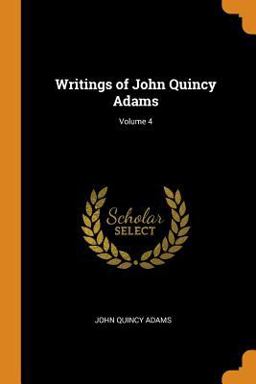 Writings of John Quincy Adams; Volume 4 Writings of John Quincy Adams; Volume 4