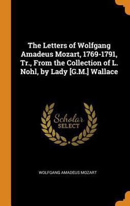 The Letters of Wolfgang Amadeus Mozart, 1769-1791, Tr. , from the Collection of L. Nohl, by Lady [G. M. ] Wallace