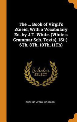 The ... Book of Virgil's �neid, with a Vocabulary Ed. by J. T. White. (White's Grammar Sch. Texts). 1st (-6th, 8th, 10th, 11th)
