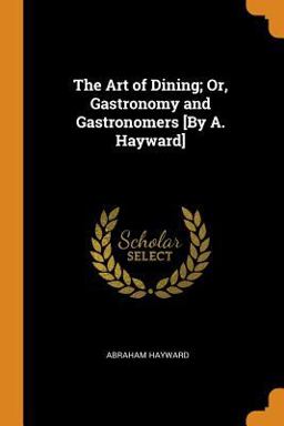 The Art of Dining; or, Gastronomy and Gastronomers [by A. Hayward]