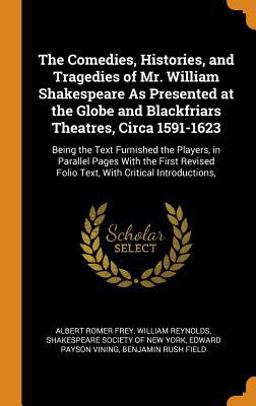 The Comedies, Histories, and Tragedies of Mr. William Shakespeare As Presented at the Globe and Blackfriars Theatres, Circa 1591-1623
