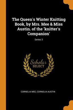 The Queen's Winter Knitting Book, by Mrs. Mee & Miss Austin. of the 'knitter's Companion'; Series 3 The Queen's Winter Knitting Book, by Mrs. Mee & Miss Austin. of the 'knitter's Companion'; Series 3