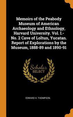 Memoirs of the Peabody Museum of American Archaeology and Ethnology, Harvard University. Vol. I. -No. 2 Cave of Loltun, Yucatan. Report of Explorations by the Museum, 1888-89 And 1890-91