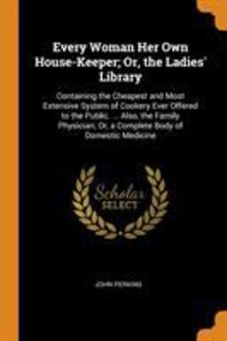 Every Woman Her Own House-Keeper; or, the Ladies' Library