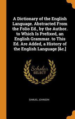A Dictionary of the English Language. Abstracted from the Folio Ed. , by the Author. to Which Is Prefixed, an English Grammar. to This Ed. Are Added, a History of the English Language [&C. ]