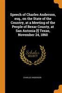 Speech of Charles Anderson, Esq. , on the State of the Country, at a Meeting of the People of Bexar County, at San Antonia [!] Texas, November 24 1860