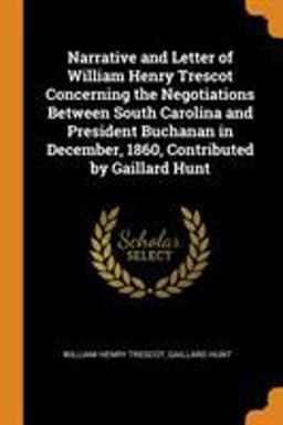 Narrative and Letter of William Henry Trescot Concerning the Negotiations Between South Carolina and President Buchanan in December, 1860, Contributed by Gaillard Hunt