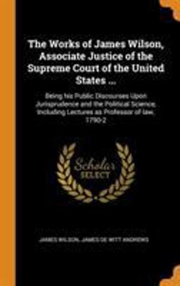 The Works of James Wilson, Associate Justice of the Supreme Court of the United States ...