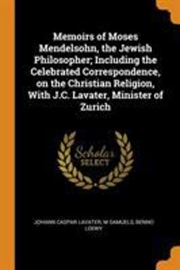 Memoirs of Moses Mendelsohn, the Jewish Philosopher; Including the Celebrated Correspondence, on the Christian Religion, with J. C. Lavater, Minister of Zurich