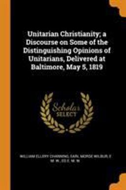 Unitarian Christianity; a Discourse on Some of the Distinguishing Opinions of Unitarians, Delivered at Baltimore, May 5 1819