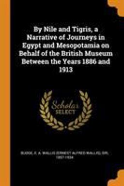 By Nile and Tigris, a Narrative of Journeys in Egypt and Mesopotamia on Behalf of the British Museum Between the Years 1886 And 1913