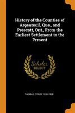 History of the Counties of Argenteuil, Que. , and Prescott, Ont. , from the Earliest Settlement to the Present History of the Counties of Argenteuil, Que. , and Prescott, Ont. , from the Earliest Settlement to the Present