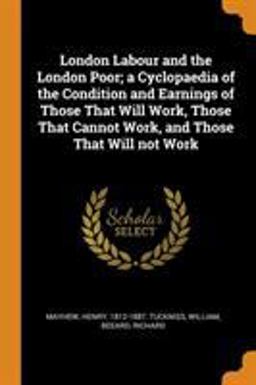 London Labour and the London Poor; a Cyclopaedia of the Condition and Earnings of Those That Will Work, Those That Cannot Work, and Those That Will Not Work