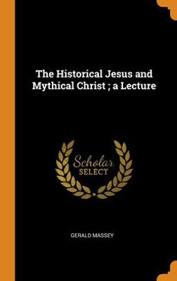 The Historical Jesus and Mythical Christ; a Lecture