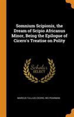Somnium Scipionis, the Dream of Scipio Africanus Minor, Being the Epilogue of Cicero's Treatise on Polity