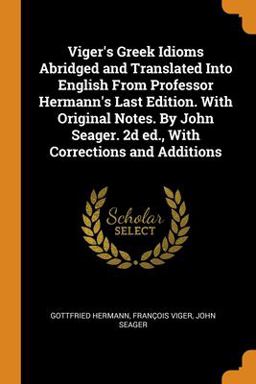 Viger's Greek Idioms Abridged and Translated into English from Professor Hermann's Last Edition. with Original Notes. by John Seager. 2d Ed. , with Corrections and Additions