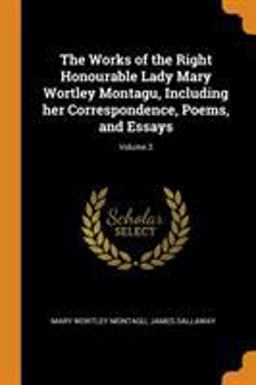 The Works of the Right Honourable Lady Mary Wortley Montagu, Including Her Correspondence, Poems, and Essays; Volume 3 The Works of the Right Honourable Lady Mary Wortley Montagu, Including Her Correspondence, Poems, and Essays; Volume 3