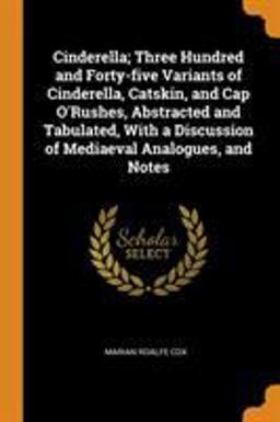 Cinderella; Three Hundred and Forty-Five Variants of Cinderella, Catskin, and Cap o'Rushes, Abstracted and Tabulated, with a Discussion of Mediaeval Analogues, and Notes
