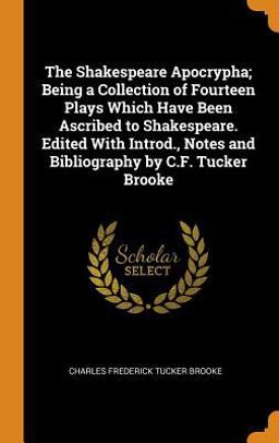 The Shakespeare Apocrypha; Being a Collection of Fourteen Plays Which Have Been Ascribed to Shakespeare. Edited with Introd. , Notes and Bibliography by C. F. Tucker Brooke