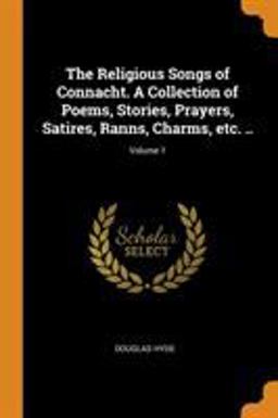 The Religious Songs of Connacht. a Collection of Poems, Stories, Prayers, Satires, Ranns, Charms, etc... ; Volume 1 The Religious Songs of Connacht. a Collection of Poems, Stories, Prayers, Satires, Ranns, Charms, etc... ; Volume 1
