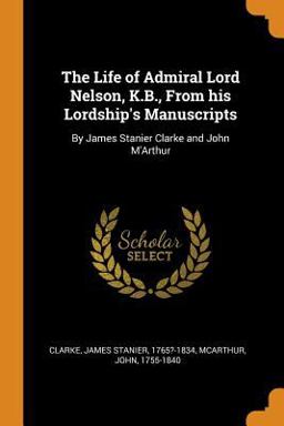 The Life of Admiral Lord Nelson, K. B. , from His Lordship's Manuscripts