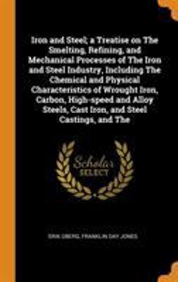 Iron and Steel; a Treatise on the Smelting, Refining, and Mechanical Processes of the Iron and Steel Industry, Including the Chemical and Physical Characteristics of Wrought Iron, Carbon, High-Speed and Alloy Steels, Cast Iron, and Steel Castings, and The