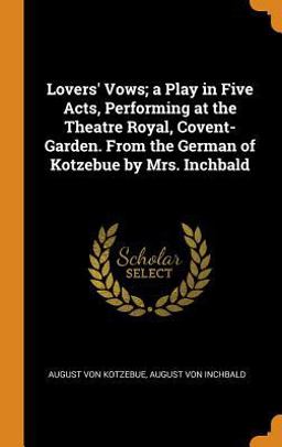 Lovers' Vows; a Play in Five Acts, Performing at the Theatre Royal, Covent-Garden. from the German of Kotzebue by Mrs. Inchbald