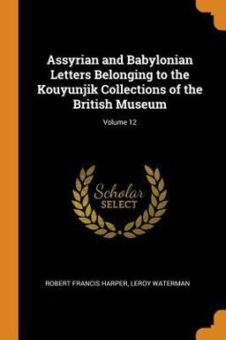 Assyrian and Babylonian Letters Belonging to the Kouyunjik Collections of the British Museum; Volume 12