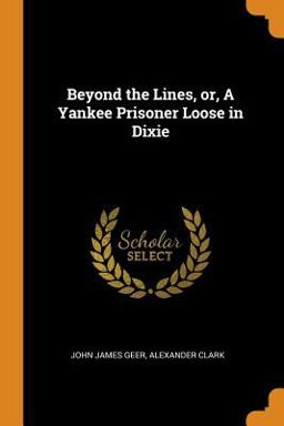 Beyond the Lines, or, a Yankee Prisoner Loose in Dixie Beyond the Lines, or, a Yankee Prisoner Loose in Dixie