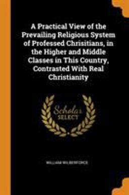 A Practical View of the Prevailing Religious System of Professed Chrisitians, in the Higher and Middle Classes in This Country, Contrasted with Real Christianity