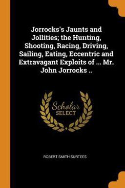 Jorrocks's Jaunts and Jollities; the Hunting, Shooting, Racing, Driving, Sailing, Eating, Eccentric and Extravagant Exploits of ... Mr. John Jorrocks . .