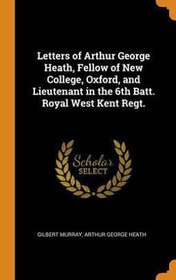 Letters of Arthur George Heath, Fellow of New College, Oxford, and Lieutenant in the 6th Batt. Royal West Kent Regt