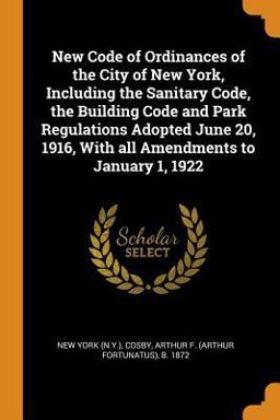 New Code of Ordinances of the City of New York, Including the Sanitary Code, the Building Code and Park Regulations Adopted June 20, 1916, with All Amendments to January 1 1922