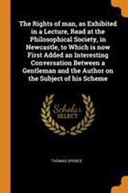 The Rights of Man, As Exhibited in a Lecture, Read at the Philosophical Society, in Newcastle, to Which Is Now First Added an Interesting Conversation Between a Gentleman and the Author on the Subject of His Scheme