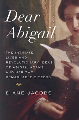 Dear Abigail The Intimate Lives and Revolutionary Ideas of Abigail Adams and Her Two Remarkable Sisters  9780345465061 Front Cover
