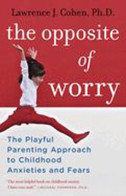 Opposite of Worry The Playful Parenting Approach to Childhood Anxieties and Fears  9780345539335 Front Cover