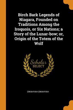 Birch Bark Legends of Niagara, Founded on Traditions among the Iroquois, or Six Nations; a Story of the Lunar-Bow; or, Origin of the Totem of the Wolf 2018 9780353010901 Front Cover