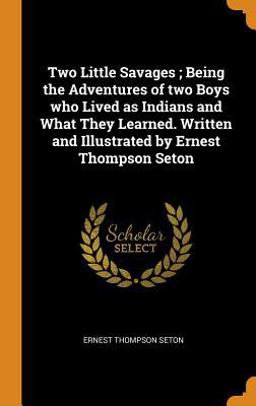 Two Little Savages; Being the Adventures of Two Boys Who Lived As Indians and What They Learned. Written and Illustrated by Ernest Thompson Seton