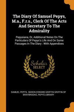The Diary of Samuel Pepys, M. A. , F. R. S. , Clerk of the Acts and Secretary to the Admirality