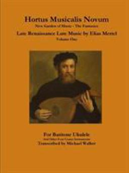 Hortus Musicalis Novum New Garden of Music - the Fantasies Late Renaissance Lute Music by Elias Mertel Volume One for Baritone Ukulele and Other Four Course Instruments