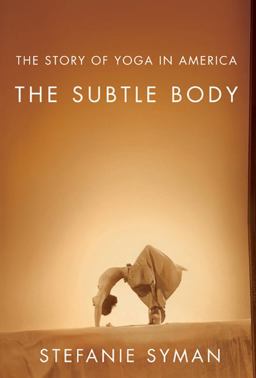 Subtle Body The Story of Yoga in America  9780374532840 Front Cover