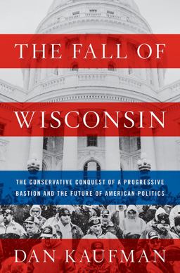 Fall of Wisconsin The Conservative Conquest of a Progressive Bastion and the Future of American Politics  9780393635201 Front Cover